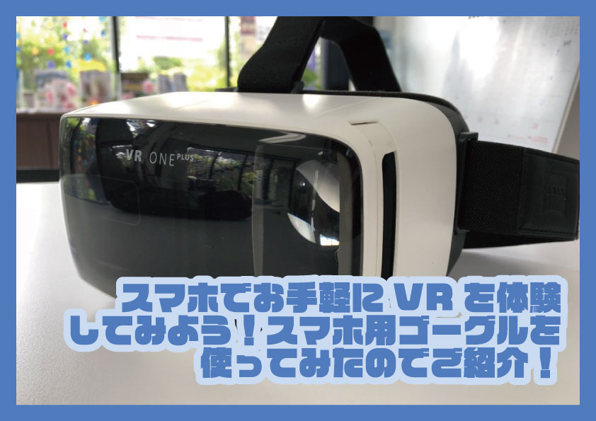 スマホでお手軽にVRを体験してみよう！スマホ用ゴーグルを使ってみたのでご紹介！