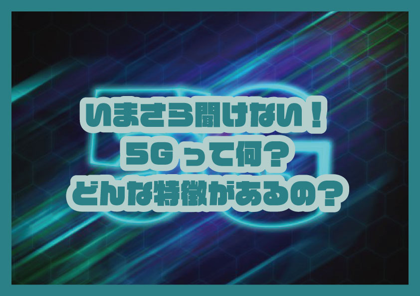 いまさら聞けない！5Gって何？どんな特徴があるの？