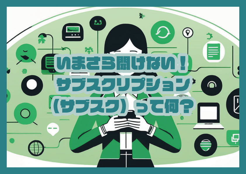 いまさら聞けない！サブスクリプション（サブスク）って何？