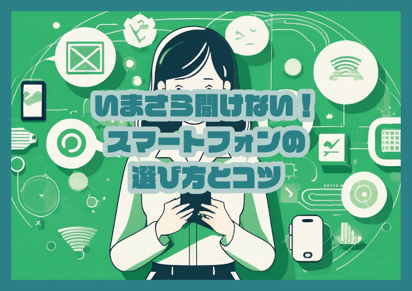 いまさら聞けない！スマートフォンの選び方とコツ