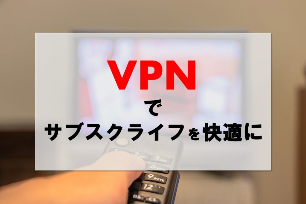 VPNで快適サブスクライフ