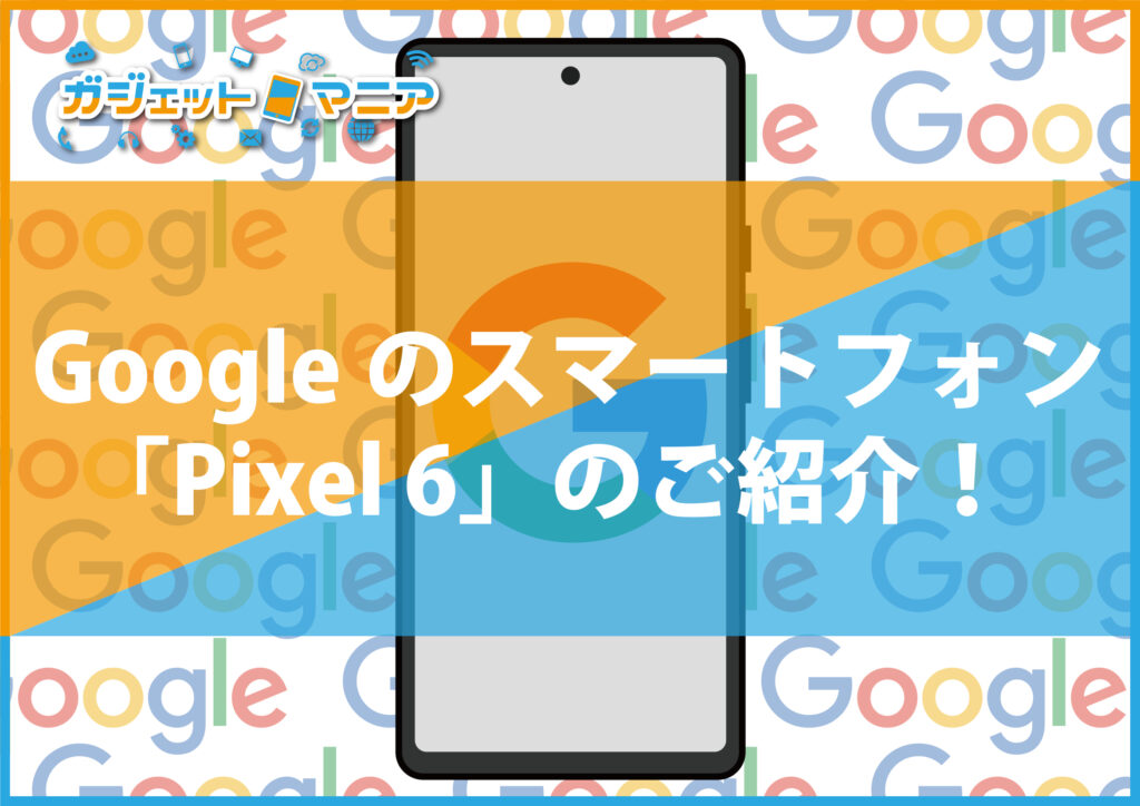 Googleのスマートフォン「Pixel 6」のご紹介！