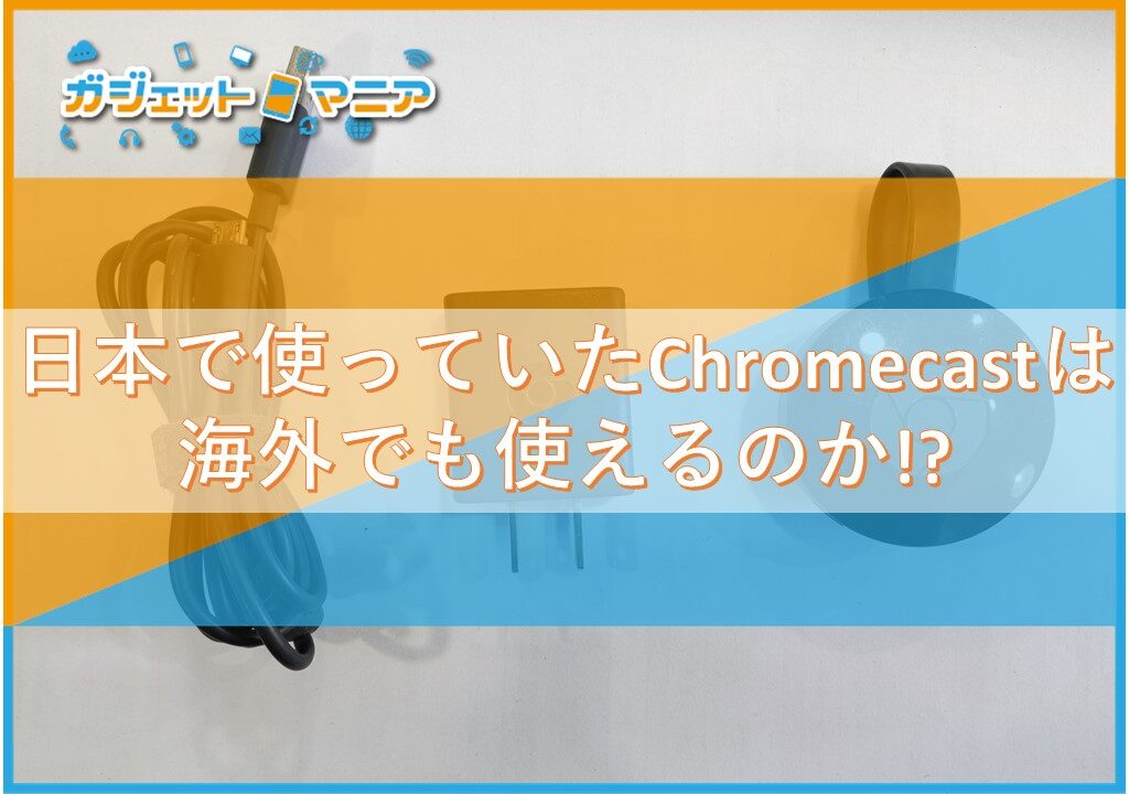 日本で使っていたChromecastは海外でも使えるのか!?