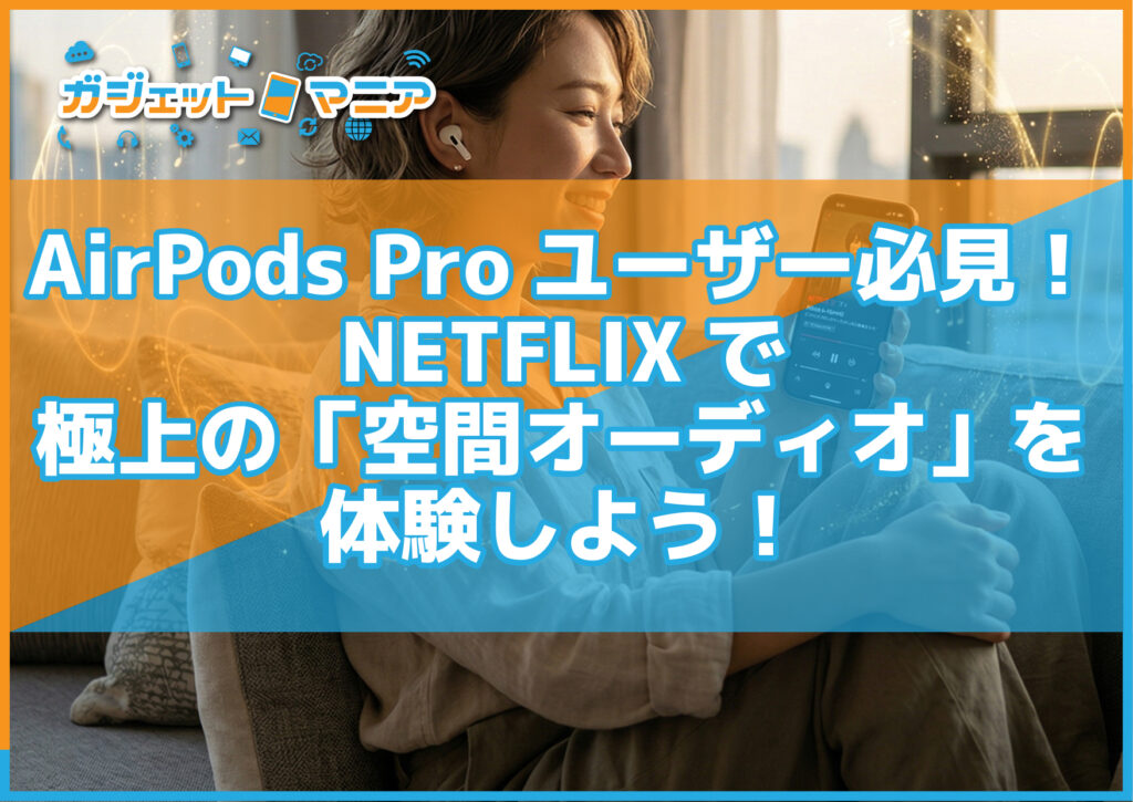 AirPods Proユーザー必見！NETFLIXで極上の「空間オーディオ」を体験しよう！