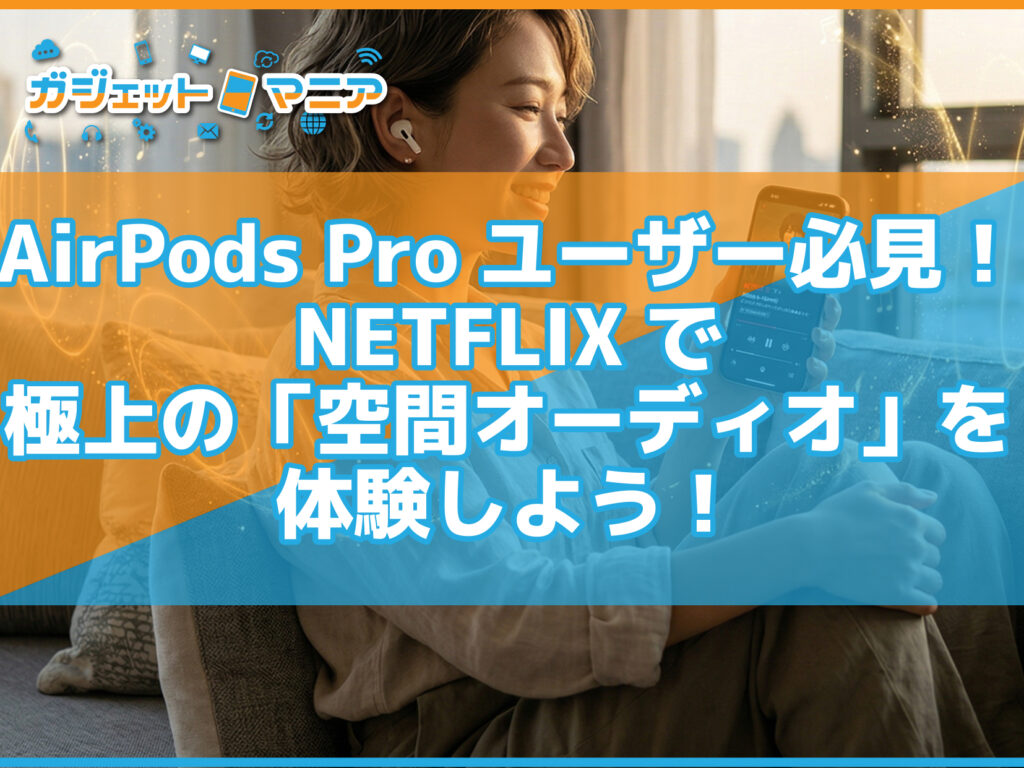 AirPods Proユーザー必見！NETFLIXで極上の「空間オーディオ」を体験しよう！