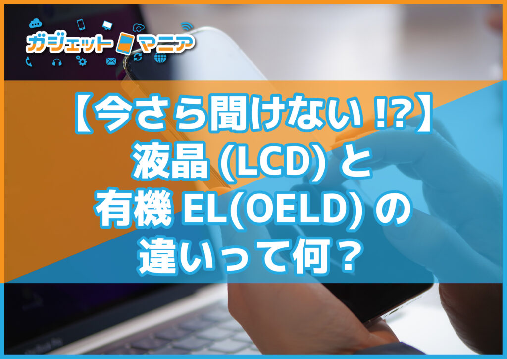 【今さら聞けない⁉】液晶(LCD)と有機EL(OELD)の違いって何？