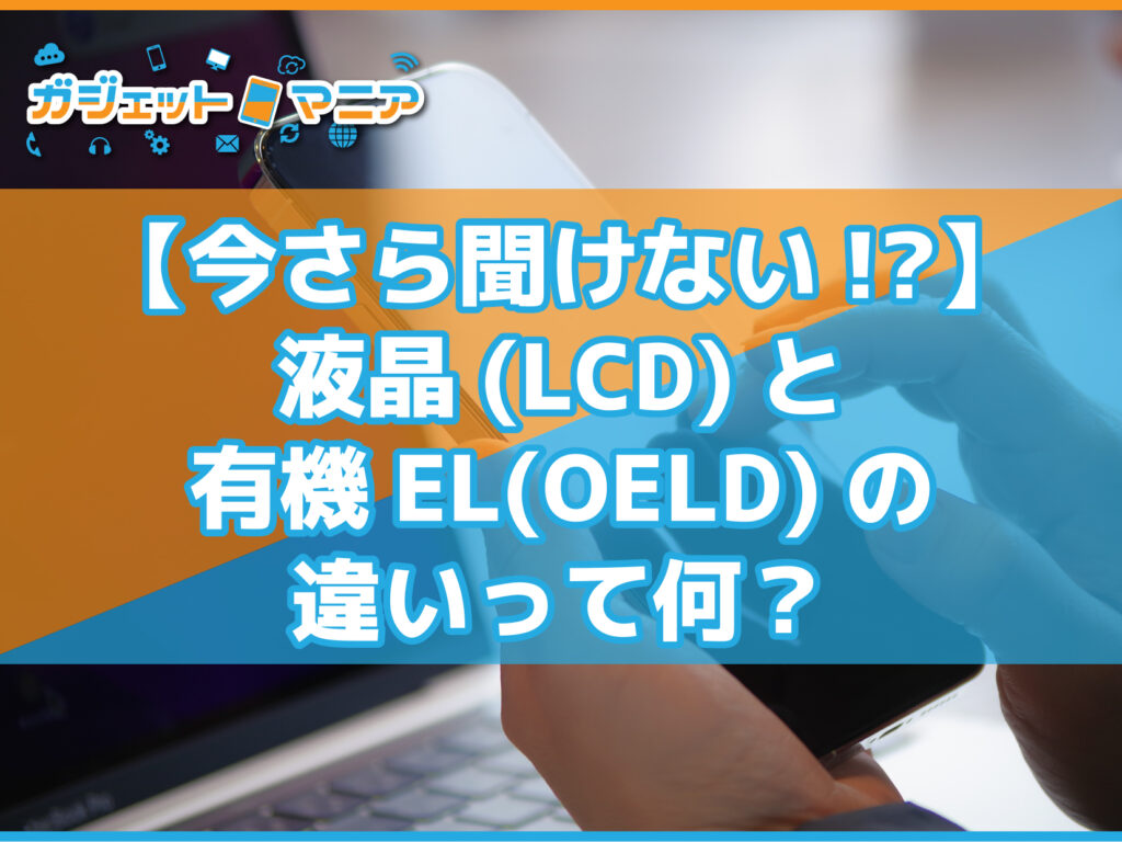 【今さら聞けない⁉】液晶(LCD)と有機EL(OELD)の違いって何？