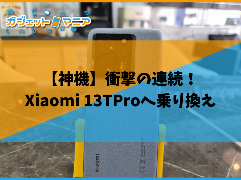 【神機】衝撃の連続！Xiaomi 13TProへ乗り換え