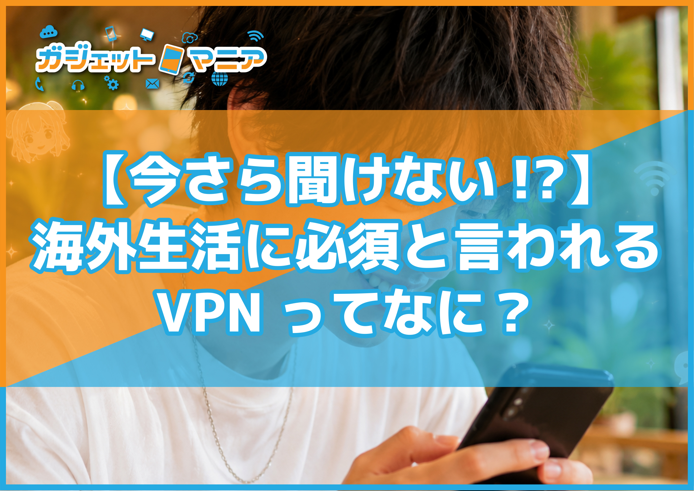 【今さら聞けない！】海外生活に必須と言われるVPNってなに？