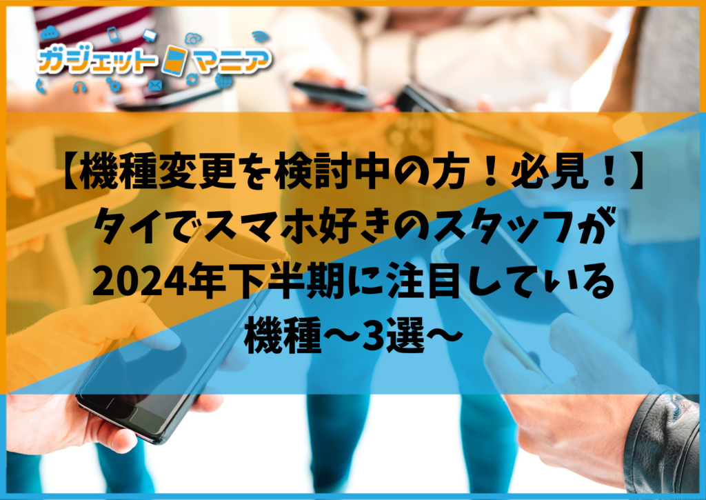 【機種変更を検討中の方！必見！】タイでスマホ好きのスタッフが2024年下半期に注目している機種～3選～