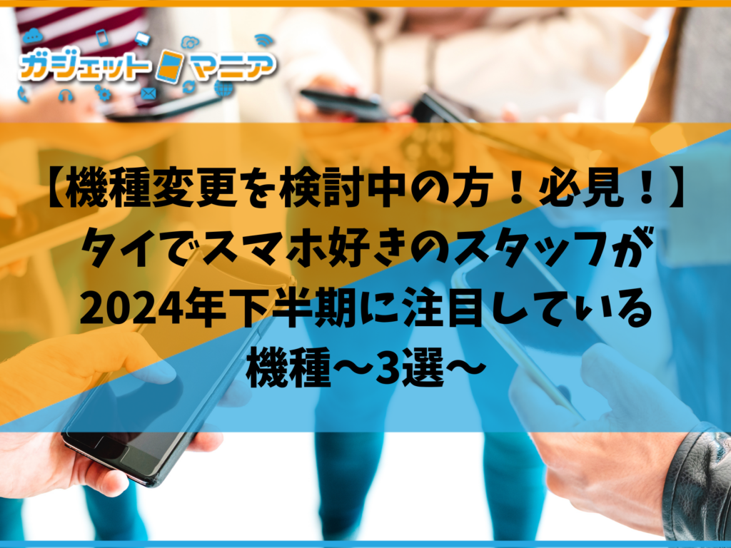 【機種変更を検討中の方！必見！】タイでスマホ好きのスタッフが2024年下半期に注目している機種～3選～