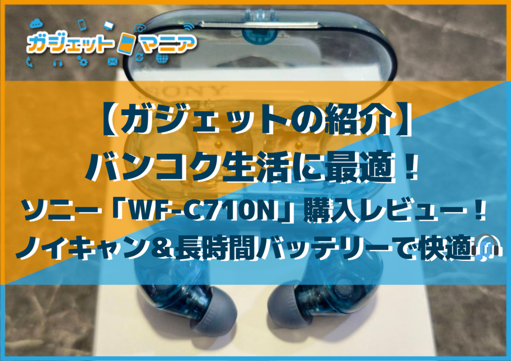 【ガジェットの紹介】バンコク生活に最適!ソニー「WF-C710N」購入レビュー!ノイキャン&長時間バッテリーで街中でも快適🎧