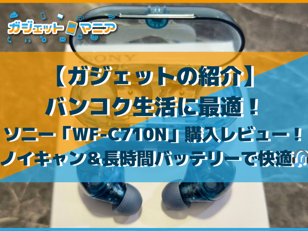 【ガジェットの紹介】バンコク生活に最適！ソニー「WF-C710N」購入レビュー！ノイキャン＆長時間バッテリーで街中でも快適🎧