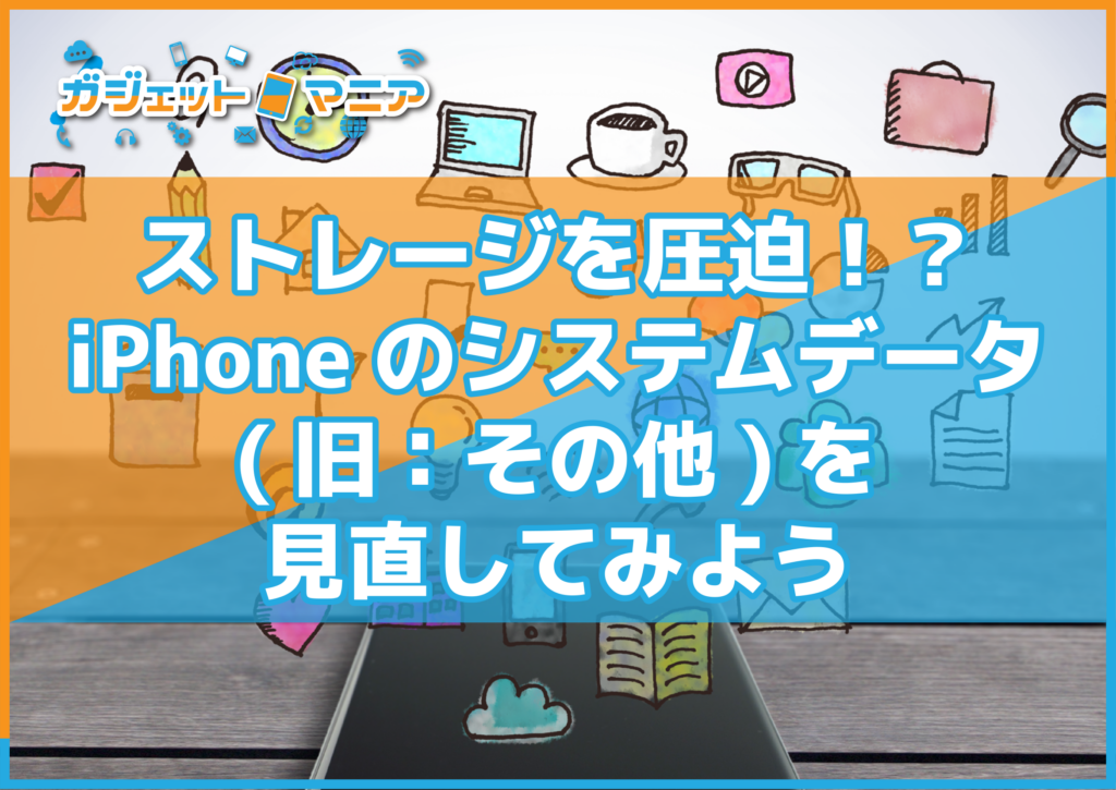 ストレージを圧迫!?iPhoneのシステムデータ(旧:その他)を見直してみよう