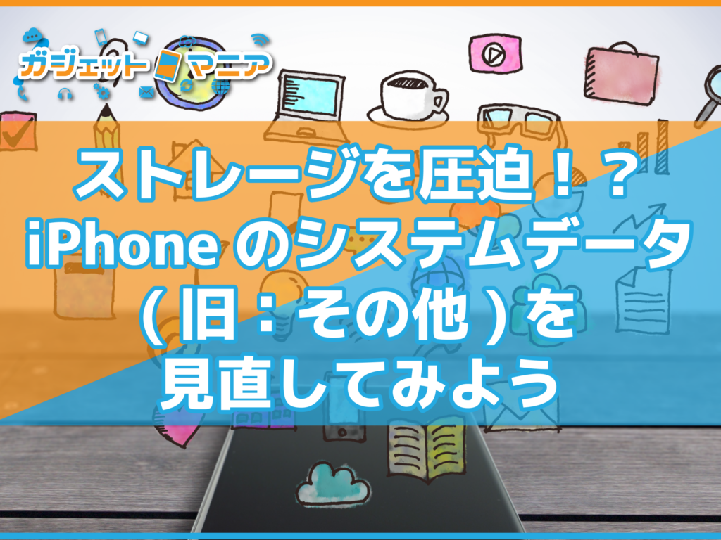 ストレージを圧迫！？iPhoneのシステムデータ(旧：その他)を見直してみよう