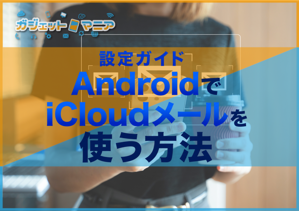 AndroidスマホでiCloudメールを使う方法！iPhoneから乗り換えた方にもおすすめ