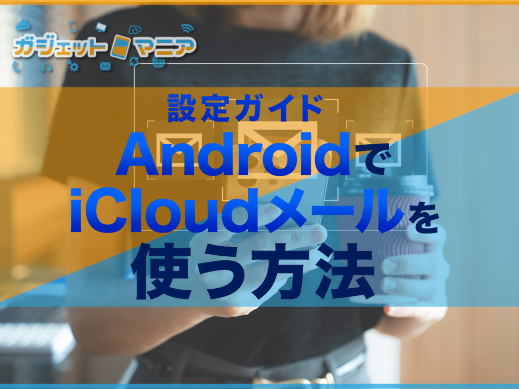 AndroidスマホでiCloudメールを使う方法！iPhoneから乗り換えた方にもおすすめ