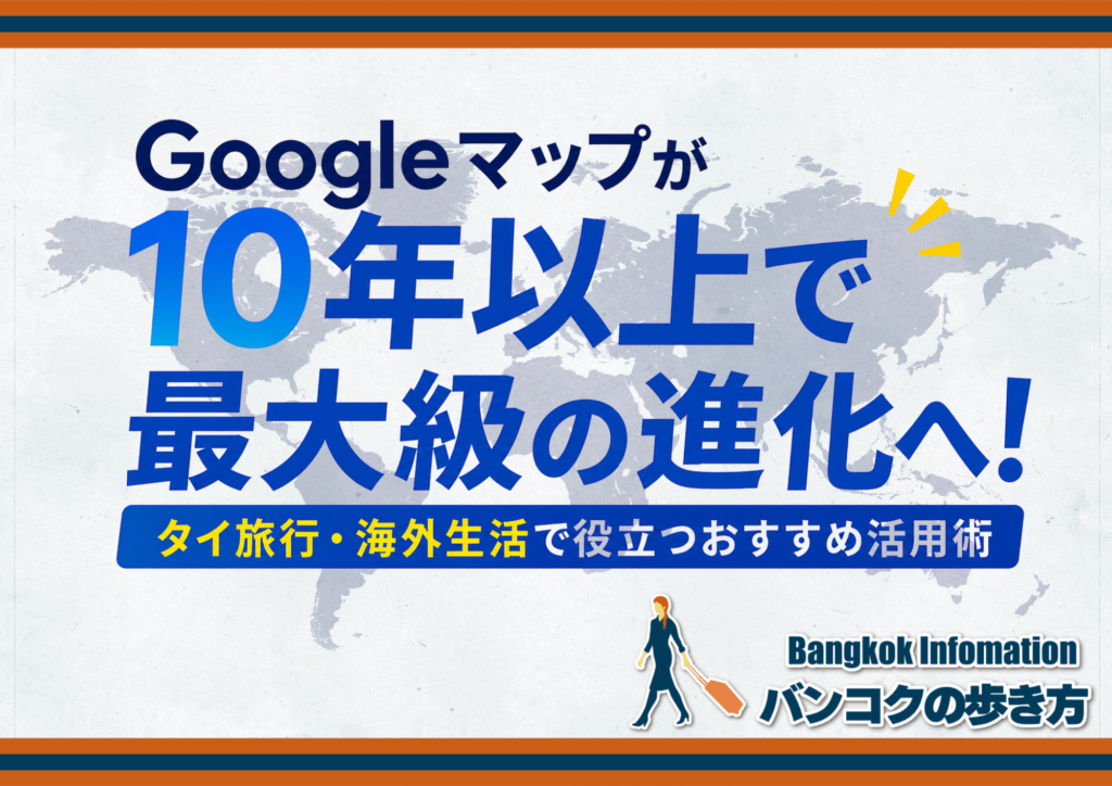 Googleマップが10年以上で最大級の進化へ！タイ旅行・海外生活で役立つおすすめ活用術