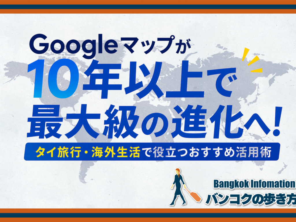 Googleマップが10年以上で最大級の進化へ！タイ旅行・海外生活で役立つおすすめ活用術
